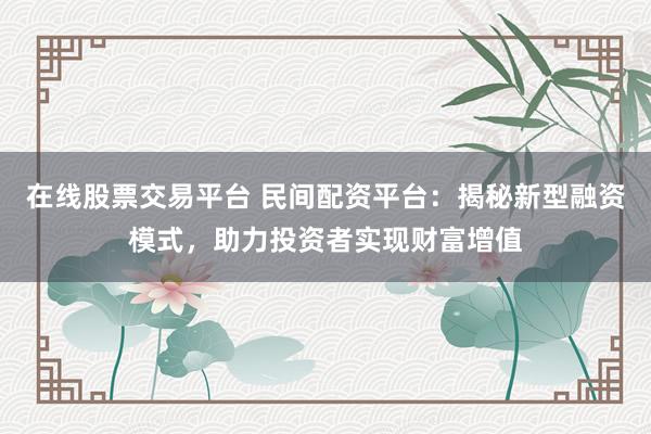 在线股票交易平台 民间配资平台：揭秘新型融资模式，助力投资者实现财富增值