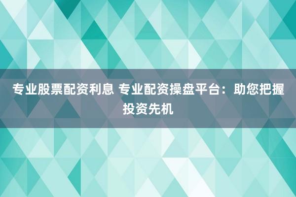专业股票配资利息 专业配资操盘平台:助您把握投资先机