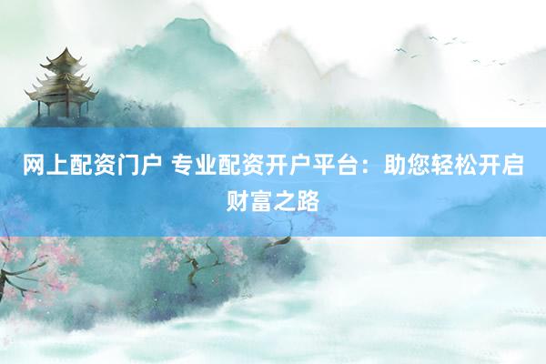 网上配资门户 专业配资开户平台：助您轻松开启财富之路
