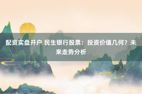 配资实盘开户 民生银行股票:投资价值几何?未来走势分析