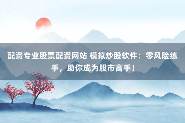 配资专业股票配资网站 模拟炒股软件:零风险练手,助你成为股市高手!