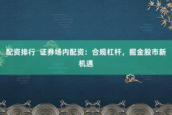 配资排行  证券场内配资：合规杠杆，掘金股市新机遇