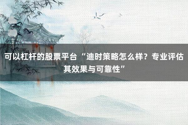 可以杠杆的股票平台 “迪时策略怎么样?专业评估其效果与可靠性”