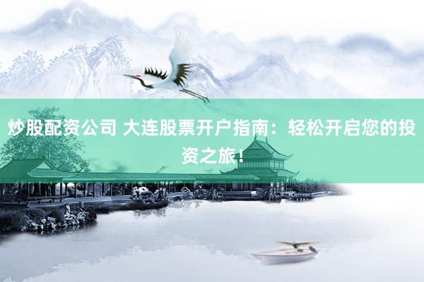炒股配资公司 大连股票开户指南:轻松开启您的投资之旅!