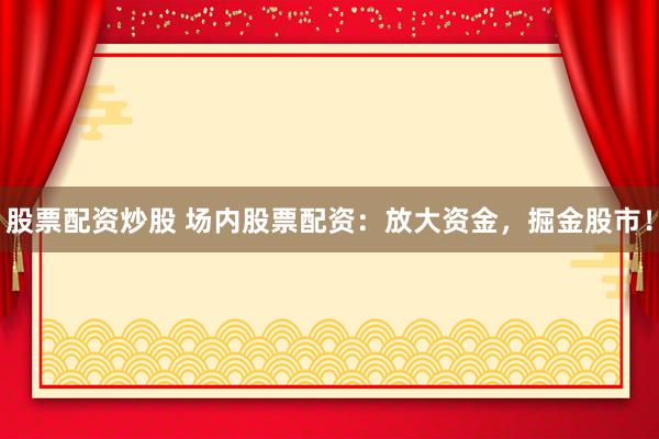 股票配资炒股 场内股票配资:放大资金,掘金股市!