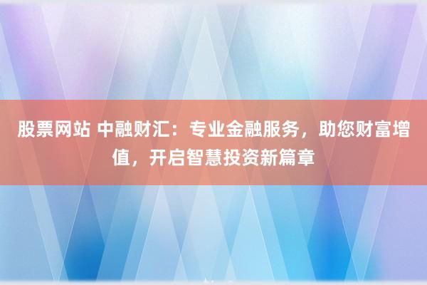 股票网站 中融财汇：专业金融服务，助您财富增值，开启智慧投资新篇章