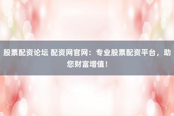 股票配资论坛 配资网官网:专业股票配资平台,助您财富增值!