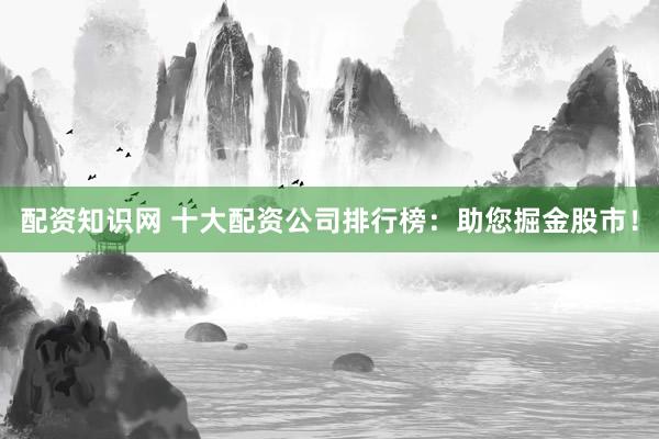 配资知识网 十大配资公司排行榜：助您掘金股市！
