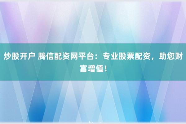 炒股开户 腾信配资网平台：专业股票配资，助您财富增值！