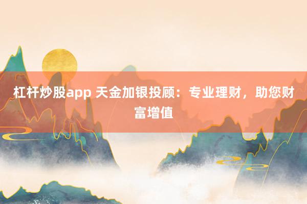 杠杆炒股app 天金加银投顾：专业理财，助您财富增值