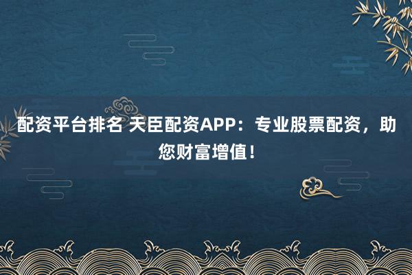 配资平台排名 天臣配资APP:专业股票配资,助您财富增值!