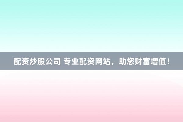 配资炒股公司 专业配资网站，助您财富增值！