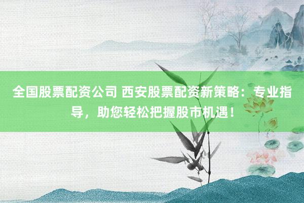 全国股票配资公司 西安股票配资新策略:专业指导,助您轻松把握股市机遇!