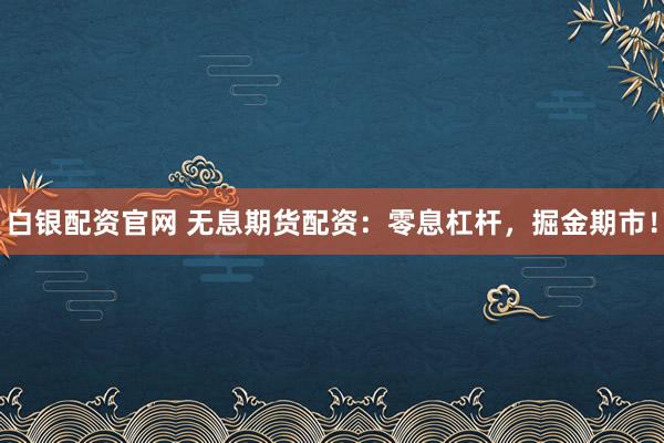 白银配资官网 无息期货配资：零息杠杆，掘金期市！