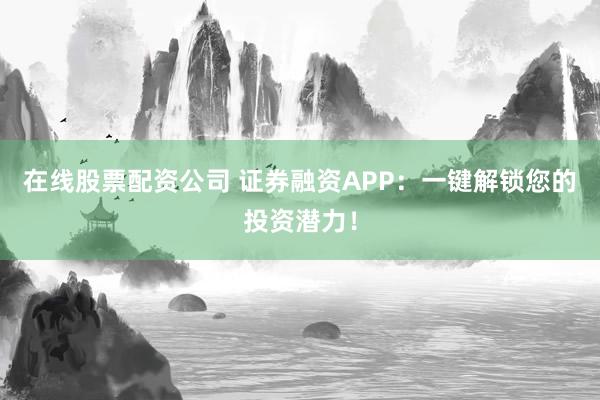 在线股票配资公司 证券融资APP:一键解锁您的投资潜力!