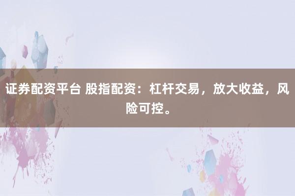 证券配资平台 股指配资：杠杆交易，放大收益，风险可控。