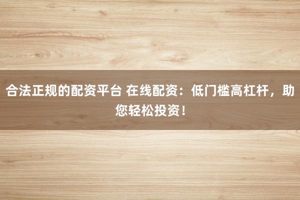 合法正规的配资平台 在线配资：低门槛高杠杆，助您轻松投资！