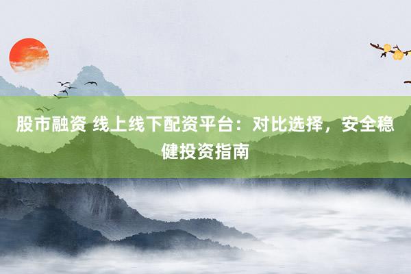 股市融资 线上线下配资平台：对比选择，安全稳健投资指南