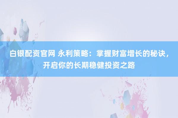 白银配资官网 永利策略：掌握财富增长的秘诀，开启你的长期稳健投资之路