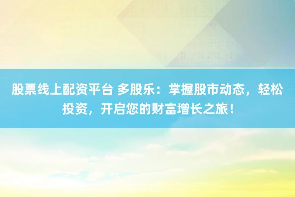 股票线上配资平台 多股乐：掌握股市动态，轻松投资，开启您的财富增长之旅！