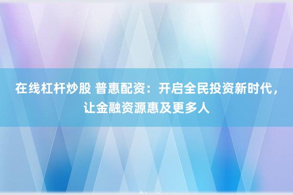 在线杠杆炒股 普惠配资：开启全民投资新时代，让金融资源惠及更多人