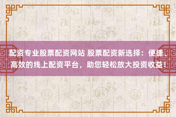 配资专业股票配资网站 股票配资新选择:便捷、高效的线上配资平台,助您轻松放大投资收益!