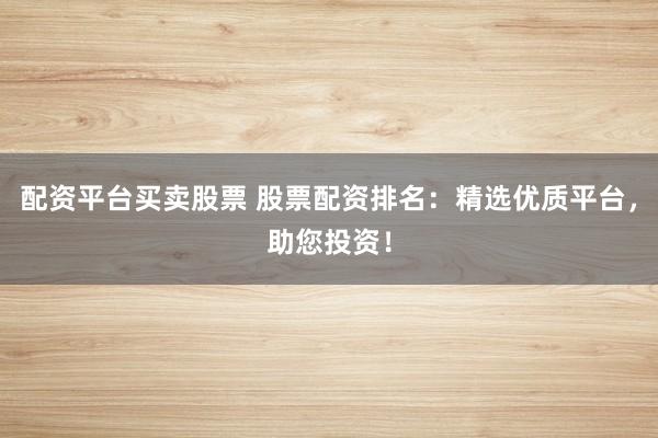 配资平台买卖股票 股票配资排名：精选优质平台，助您投资！