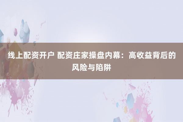 线上配资开户 配资庄家操盘内幕:高收益背后的风险与陷阱