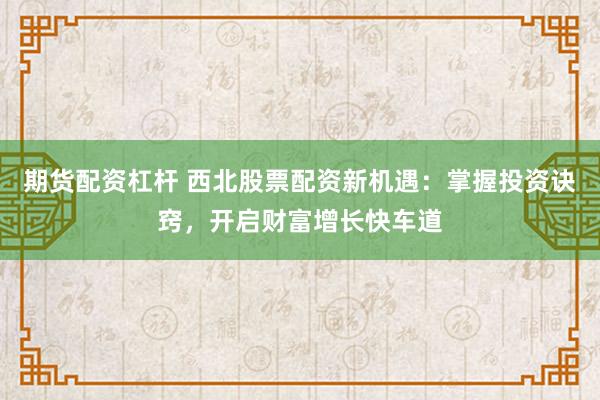 期货配资杠杆 西北股票配资新机遇：掌握投资诀窍，开启财富增长快车道