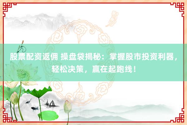股票配资返佣 操盘袋揭秘：掌握股市投资利器，轻松决策，赢在起跑线！