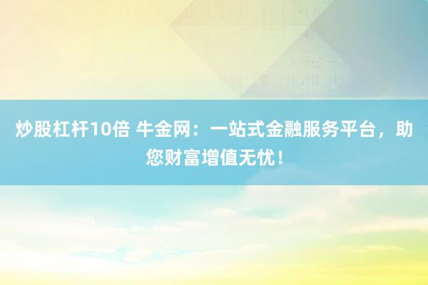 炒股杠杆10倍 牛金网:一站式金融服务平台,助您财富增值无忧!