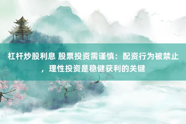 杠杆炒股利息 股票投资需谨慎:配资行为被禁止,理性投资是稳健获利的关键
