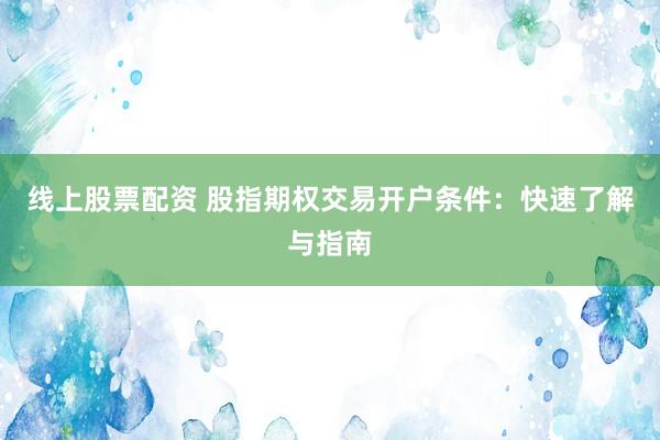 线上股票配资 股指期权交易开户条件:快速了解与指南