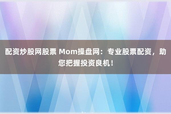 配资炒股网股票 Mom操盘网：专业股票配资，助您把握投资良机！