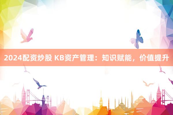 2024配资炒股 KB资产管理：知识赋能，价值提升