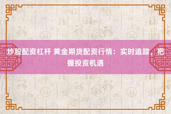 炒股配资杠杆 黄金期货配资行情:实时追踪,把握投资机遇