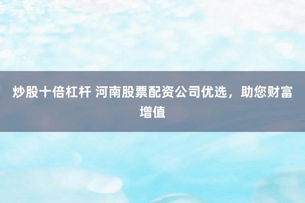 炒股十倍杠杆 河南股票配资公司优选，助您财富增值