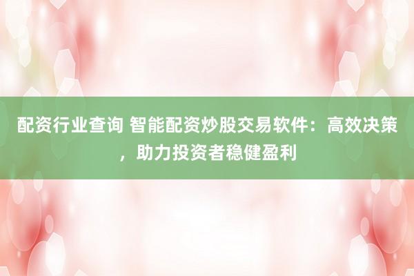 配资行业查询 智能配资炒股交易软件：高效决策，助力投资者稳健盈利