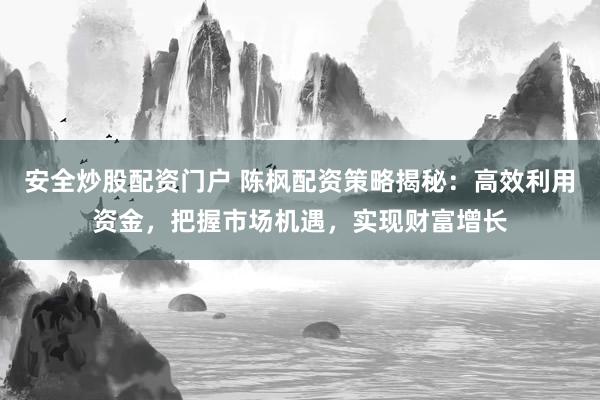 安全炒股配资门户 陈枫配资策略揭秘:高效利用资金,把握市场机遇,实现财富增长
