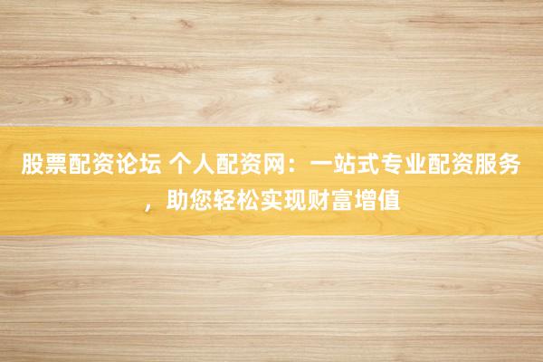 股票配资论坛 个人配资网：一站式专业配资服务，助您轻松实现财富增值