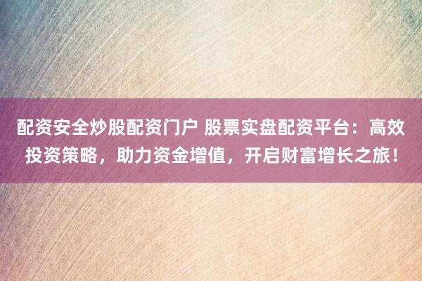 配资安全炒股配资门户 股票实盘配资平台:高效投资策略,助力资金增值,开启财富增长之旅!