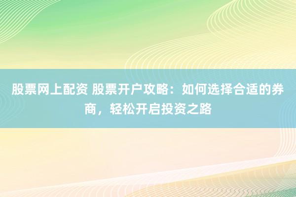 股票网上配资 股票开户攻略：如何选择合适的券商，轻松开启投资之路
