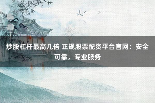 炒股杠杆最高几倍 正规股票配资平台官网：安全可靠，专业服务