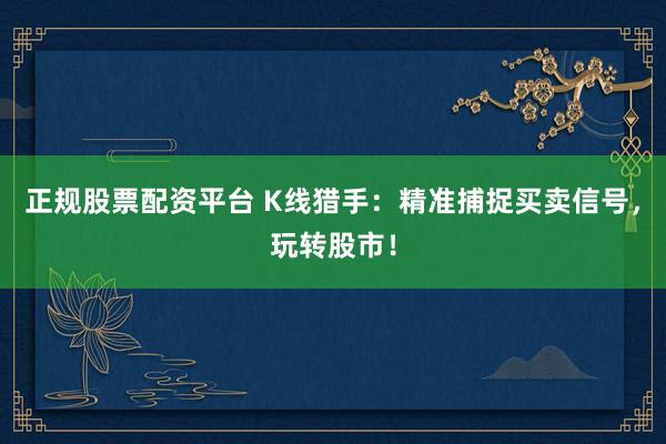 正规股票配资平台 K线猎手:精准捕捉买卖信号,玩转股市!
