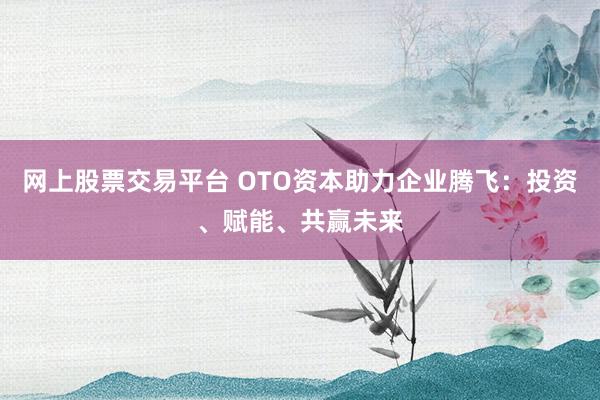 网上股票交易平台 OTO资本助力企业腾飞：投资、赋能、共赢未来