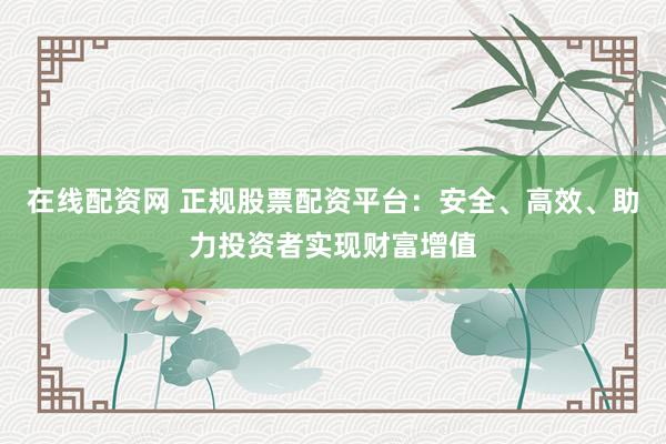 在线配资网 正规股票配资平台:安全、高效、助力投资者实现财富增值