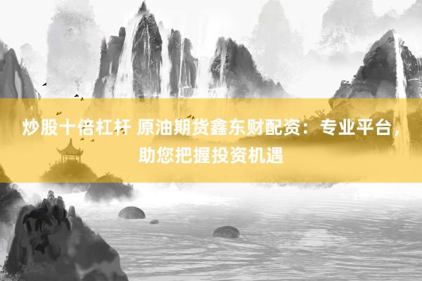 炒股十倍杠杆 原油期货鑫东财配资：专业平台，助您把握投资机遇