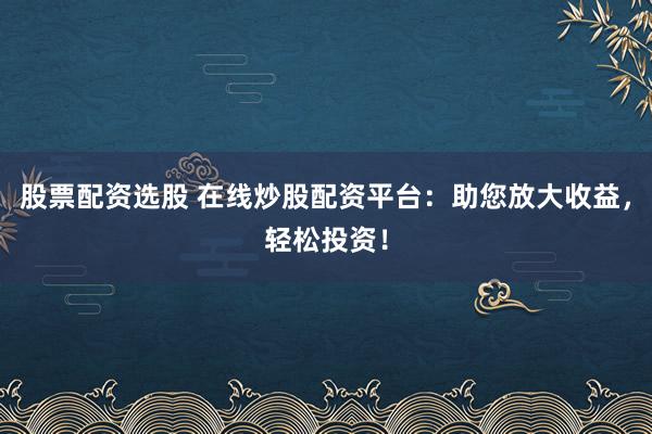 股票配资选股 在线炒股配资平台：助您放大收益，轻松投资！