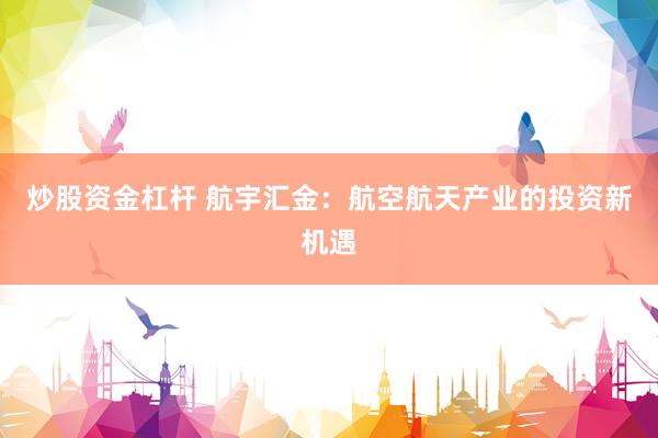 炒股资金杠杆 航宇汇金:航空航天产业的投资新机遇
