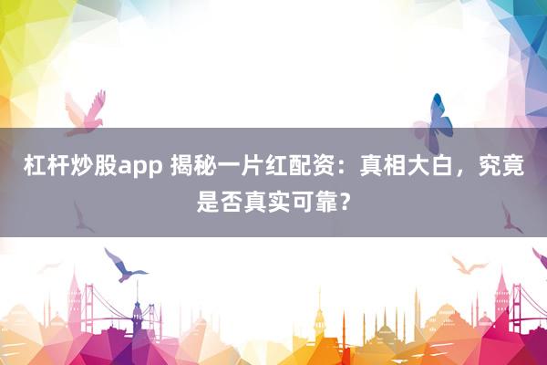 杠杆炒股app 揭秘一片红配资：真相大白，究竟是否真实可靠？